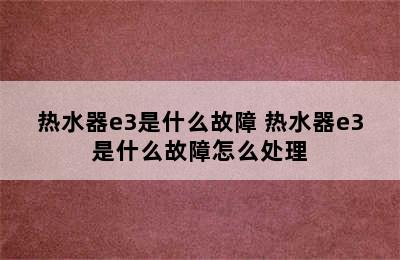 热水器e3是什么故障 热水器e3是什么故障怎么处理